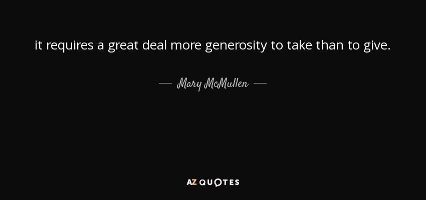 it requires a great deal more generosity to take than to give. - Mary McMullen