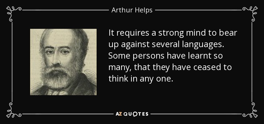 It requires a strong mind to bear up against several languages. Some persons have learnt so many, that they have ceased to think in any one. - Arthur Helps