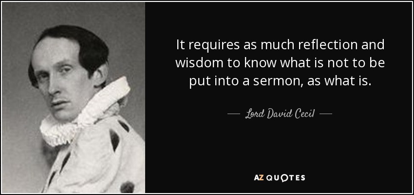It requires as much reflection and wisdom to know what is not to be put into a sermon, as what is. - Lord David Cecil