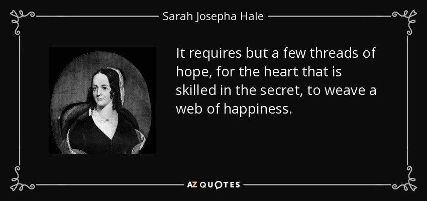 It requires but a few threads of hope, for the heart that is skilled in the secret, to weave a web of happiness. - Sarah Josepha Hale