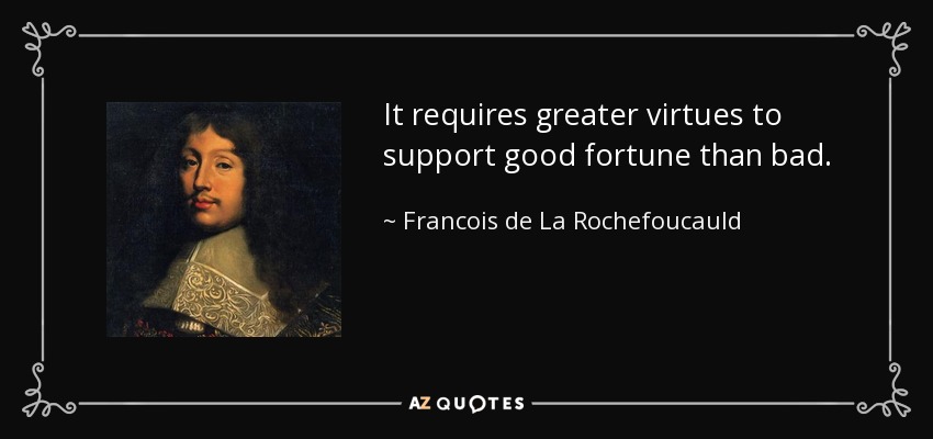 It requires greater virtues to support good fortune than bad. - Francois de La Rochefoucauld
