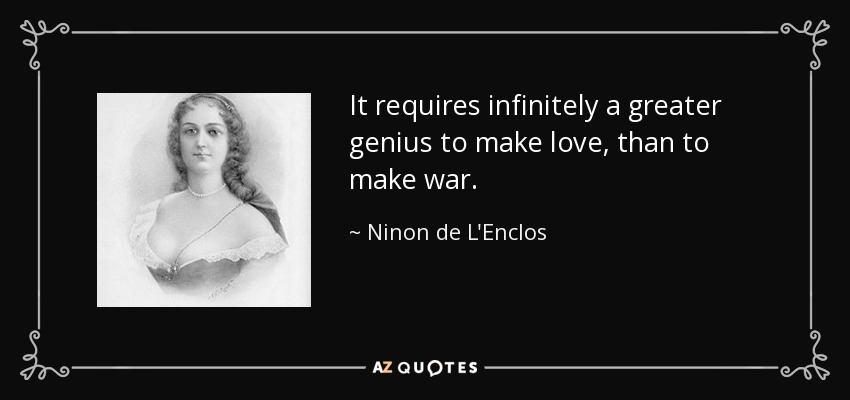 It requires infinitely a greater genius to make love, than to make war. - Ninon de L'Enclos
