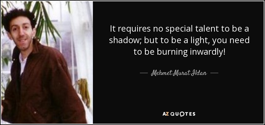 It requires no special talent to be a shadow; but to be a light, you need to be burning inwardly! - Mehmet Murat Ildan