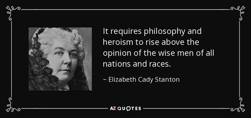 It requires philosophy and heroism to rise above the opinion of the wise men of all nations and races. - Elizabeth Cady Stanton