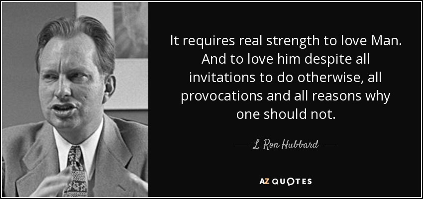 It requires real strength to love Man. And to love him despite all invitations to do otherwise, all provocations and all reasons why one should not. - L. Ron Hubbard