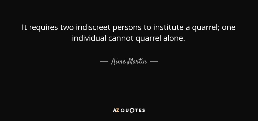 It requires two indiscreet persons to institute a quarrel; one individual cannot quarrel alone. - Aime Martin