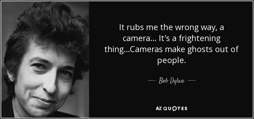 It rubs me the wrong way, a camera... It's a frightening thing...Cameras make ghosts out of people. - Bob Dylan