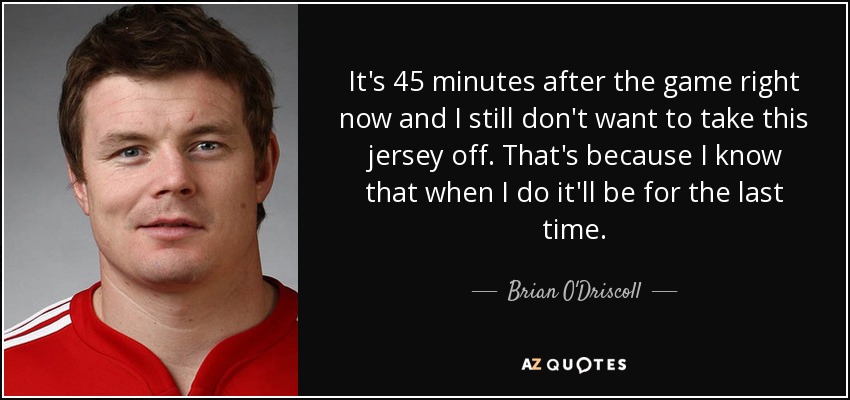 It's 45 minutes after the game right now and I still don't want to take this jersey off. That's because I know that when I do it'll be for the last time. - Brian O'Driscoll