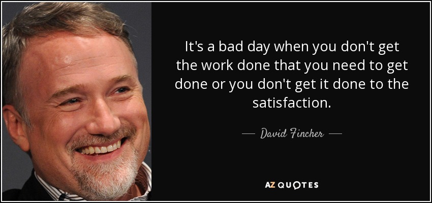 It's a bad day when you don't get the work done that you need to get done or you don't get it done to the satisfaction. - David Fincher