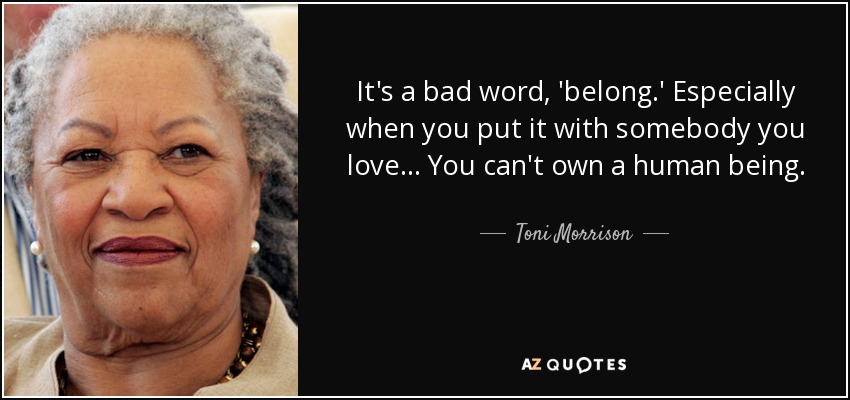 It's a bad word, 'belong.' Especially when you put it with somebody you love ... You can't own a human being. - Toni Morrison
