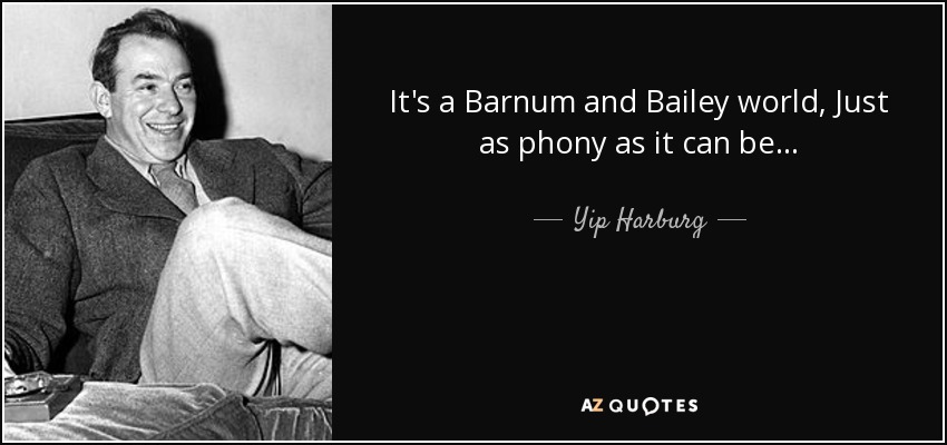 It's a Barnum and Bailey world, Just as phony as it can be... - Yip Harburg