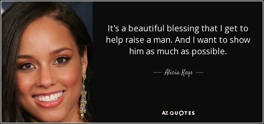 It's a beautiful blessing that I get to help raise a man. And I want to show him as much as possible. - Alicia Keys
