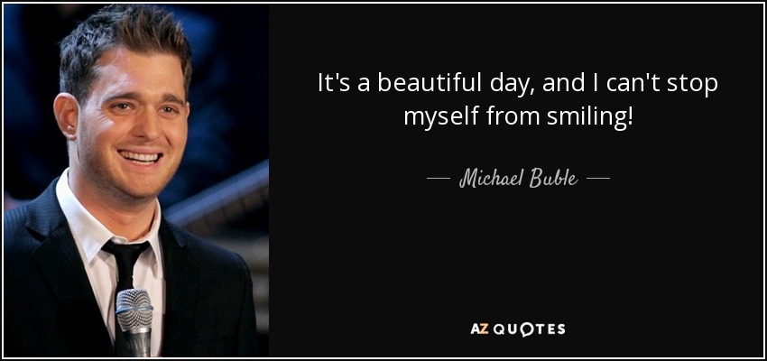 It's a beautiful day, and I can't stop myself from smiling! - Michael Buble