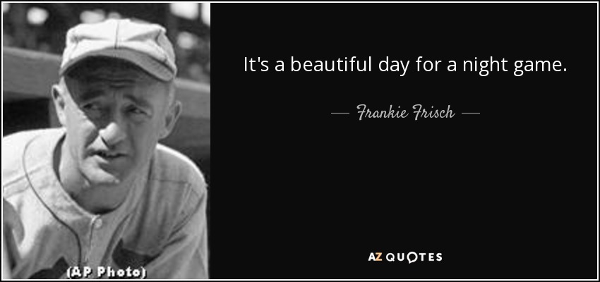 It's a beautiful day for a night game. - Frankie Frisch