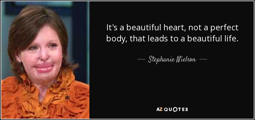 It's a beautiful heart, not a perfect body, that leads to a beautiful life. - Stephanie Nielson
