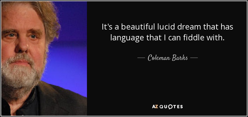 It's a beautiful lucid dream that has language that I can fiddle with. - Coleman Barks