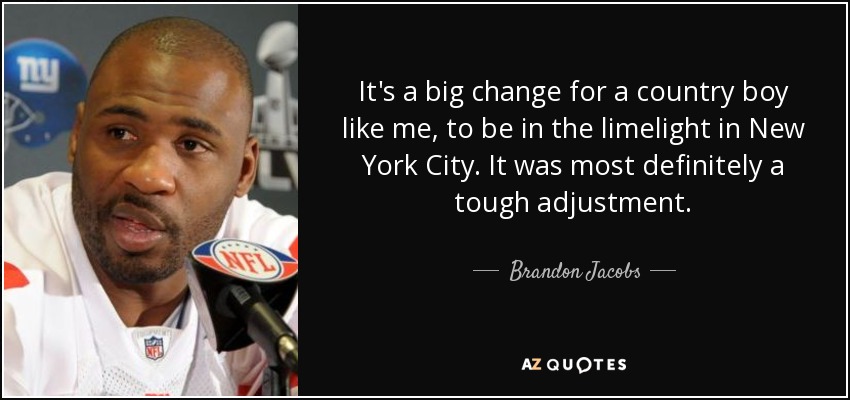 It's a big change for a country boy like me, to be in the limelight in New York City. It was most definitely a tough adjustment. - Brandon Jacobs