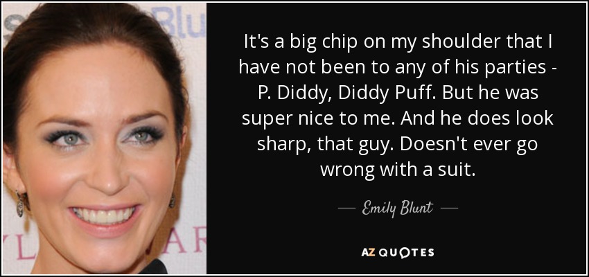 It's a big chip on my shoulder that I have not been to any of his parties - P. Diddy, Diddy Puff. But he was super nice to me. And he does look sharp, that guy. Doesn't ever go wrong with a suit. - Emily Blunt