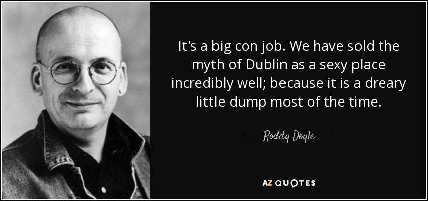 It's a big con job. We have sold the myth of Dublin as a sexy place incredibly well; because it is a dreary little dump most of the time. - Roddy Doyle