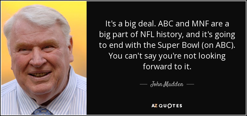 It's a big deal. ABC and MNF are a big part of NFL history, and it's going to end with the Super Bowl (on ABC). You can't say you're not looking forward to it . - John Madden