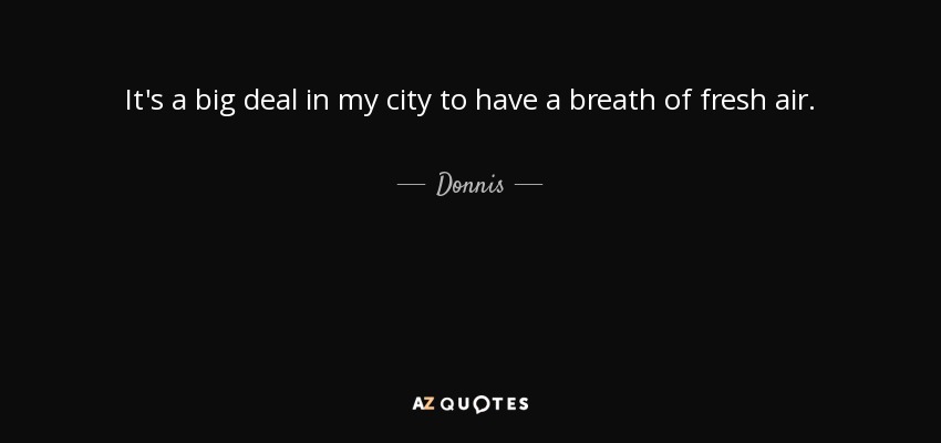 It's a big deal in my city to have a breath of fresh air. - Donnis