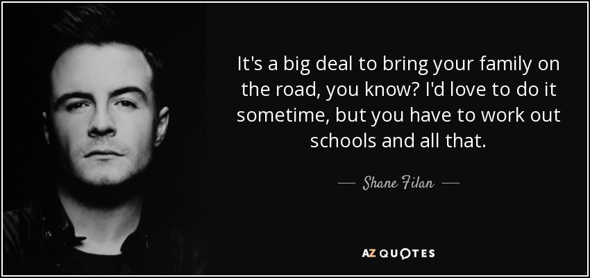 It's a big deal to bring your family on the road, you know? I'd love to do it sometime, but you have to work out schools and all that. - Shane Filan