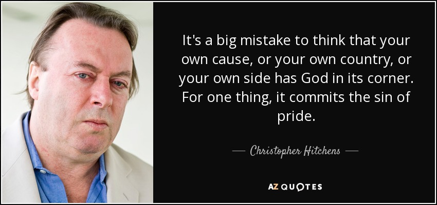 It's a big mistake to think that your own cause, or your own country, or your own side has God in its corner. For one thing, it commits the sin of pride. - Christopher Hitchens