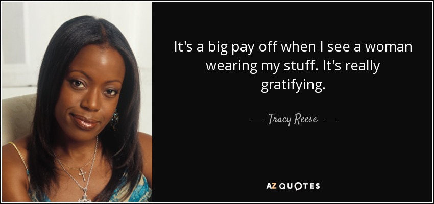 It's a big pay off when I see a woman wearing my stuff. It's really gratifying. - Tracy Reese