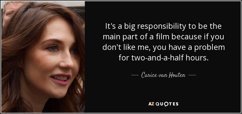 It's a big responsibility to be the main part of a film because if you don't like me, you have a problem for two-and-a-half hours. - Carice van Houten