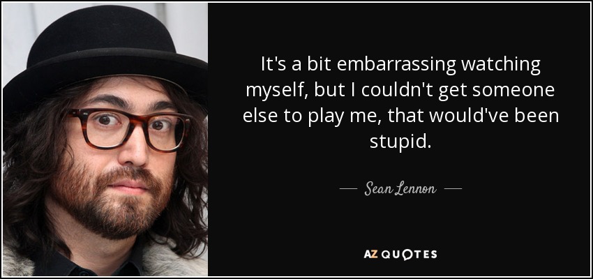 It's a bit embarrassing watching myself, but I couldn't get someone else to play me, that would've been stupid. - Sean Lennon