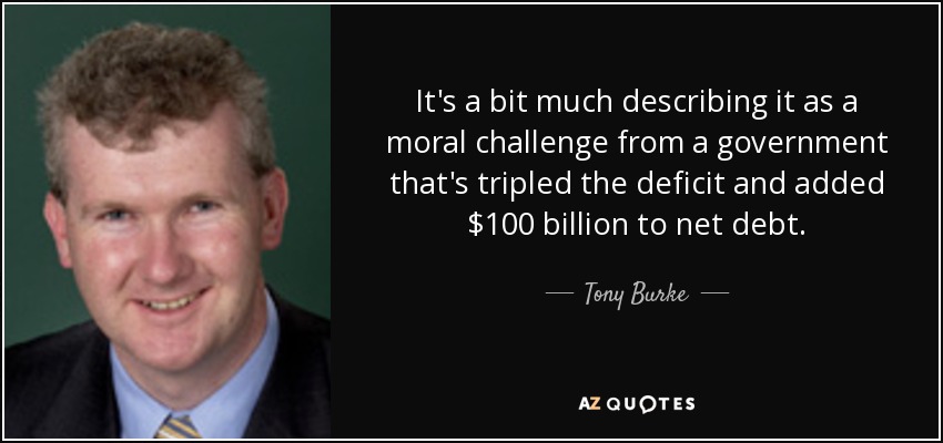 It's a bit much describing it as a moral challenge from a government that's tripled the deficit and added $100 billion to net debt. - Tony Burke