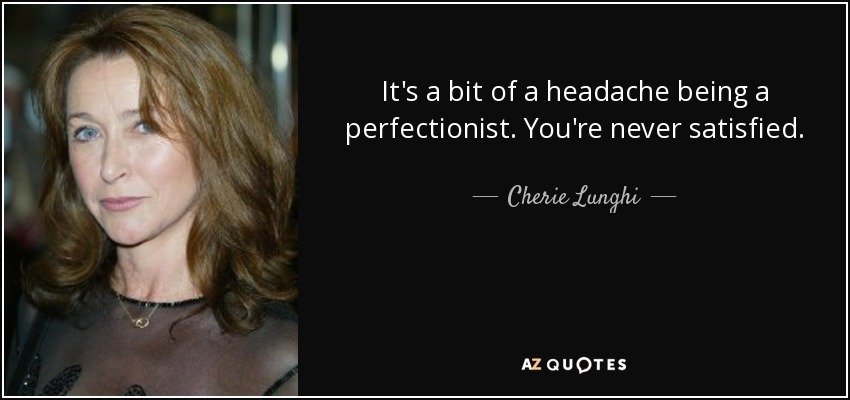 It's a bit of a headache being a perfectionist. You're never satisfied. - Cherie Lunghi