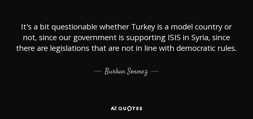 It's a bit questionable whether Turkey is a model country or not, since our government is supporting ISIS in Syria, since there are legislations that are not in line with democratic rules. - Burhan Sonmez