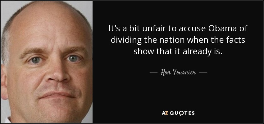 It's a bit unfair to accuse Obama of dividing the nation when the facts show that it already is. - Ron Fournier