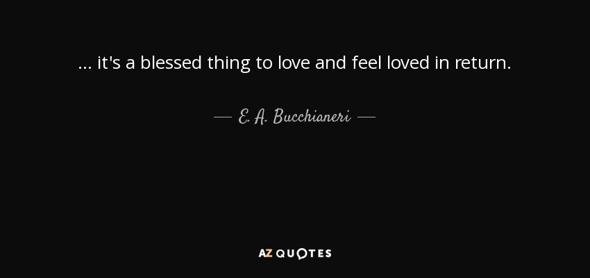 ... it's a blessed thing to love and feel loved in return. - E. A. Bucchianeri