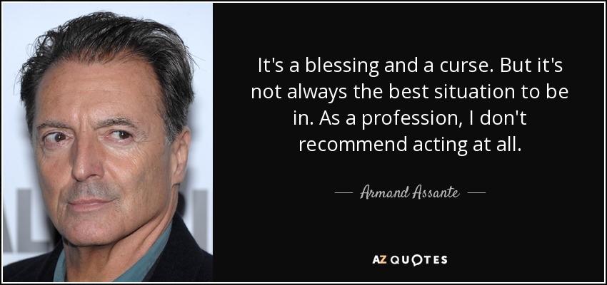 It's a blessing and a curse. But it's not always the best situation to be in. As a profession, I don't recommend acting at all. - Armand Assante