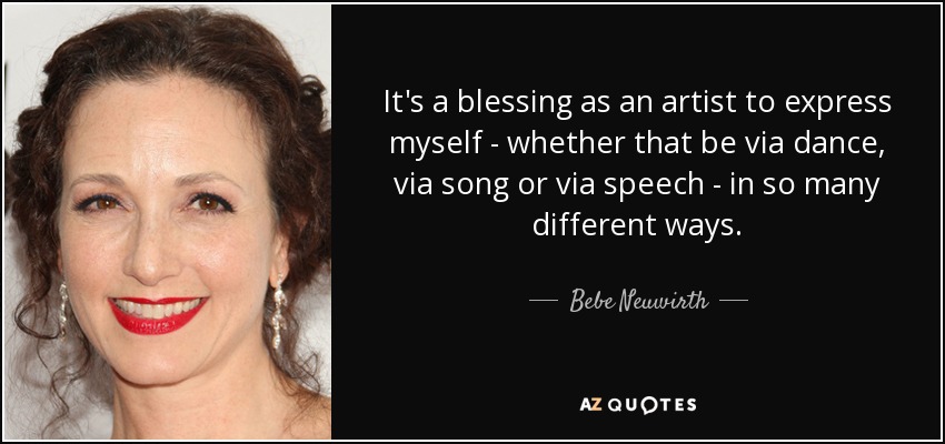 It's a blessing as an artist to express myself - whether that be via dance, via song or via speech - in so many different ways. - Bebe Neuwirth