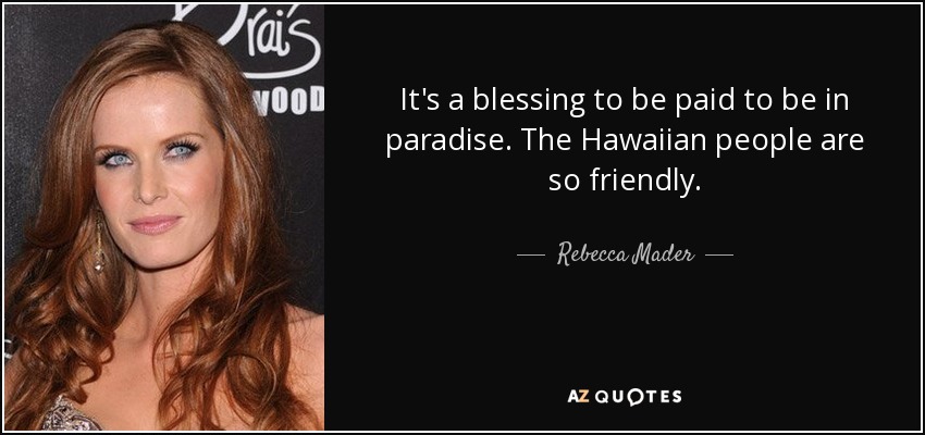 It's a blessing to be paid to be in paradise. The Hawaiian people are so friendly. - Rebecca Mader