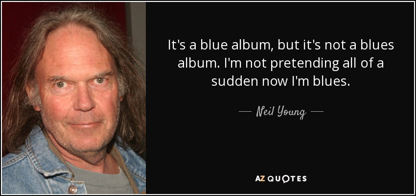 It's a blue album, but it's not a blues album. I'm not pretending all of a sudden now I'm blues. - Neil Young