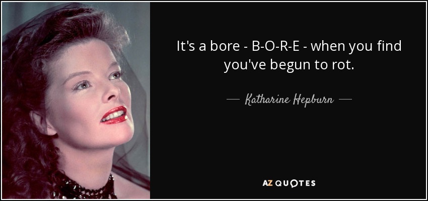 It's a bore - B-O-R-E - when you find you've begun to rot. - Katharine Hepburn