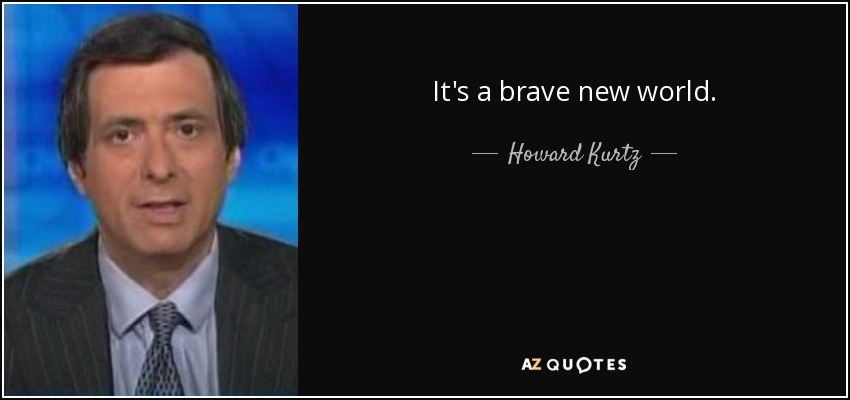 It's a brave new world. - Howard Kurtz