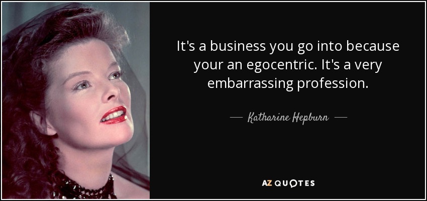 It's a business you go into because your an egocentric. It's a very embarrassing profession. - Katharine Hepburn