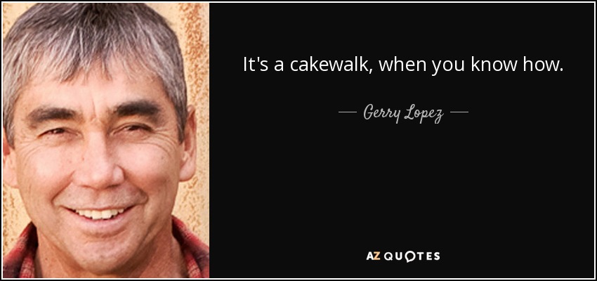 It's a cakewalk, when you know how. - Gerry Lopez