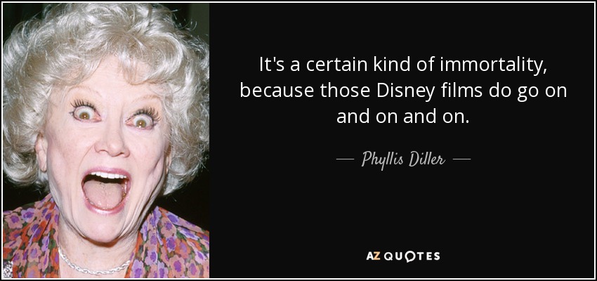 It's a certain kind of immortality, because those Disney films do go on and on and on. - Phyllis Diller