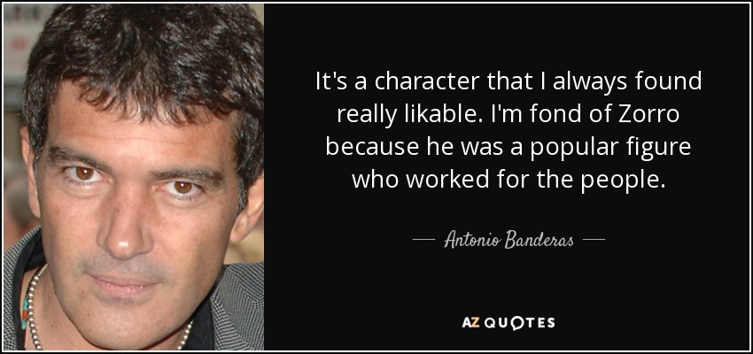 It's a character that I always found really likable. I'm fond of Zorro because he was a popular figure who worked for the people. - Antonio Banderas