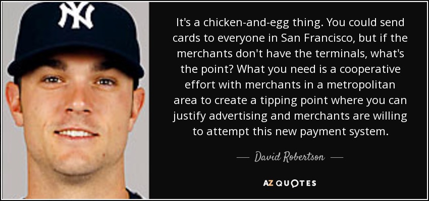 It's a chicken-and-egg thing. You could send cards to everyone in San Francisco, but if the merchants don't have the terminals, what's the point? What you need is a cooperative effort with merchants in a metropolitan area to create a tipping point where you can justify advertising and merchants are willing to attempt this new payment system. - David Robertson