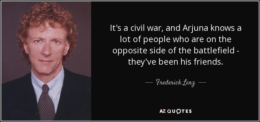 It's a civil war, and Arjuna knows a lot of people who are on the opposite side of the battlefield - they've been his friends. - Frederick Lenz