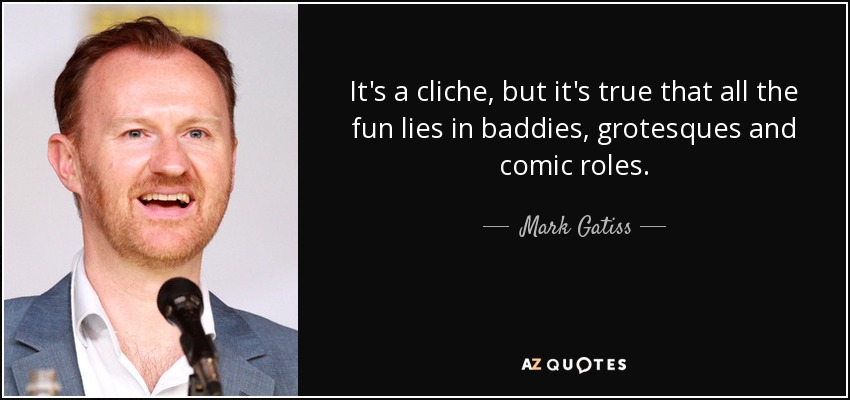It's a cliche, but it's true that all the fun lies in baddies, grotesques and comic roles. - Mark Gatiss