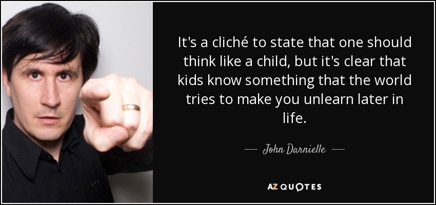 It's a cliché to state that one should think like a child, but it's clear that kids know something that the world tries to make you unlearn later in life. - John Darnielle