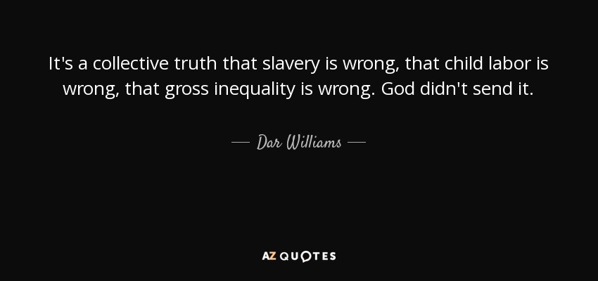 It's a collective truth that slavery is wrong, that child labor is wrong, that gross inequality is wrong. God didn't send it. - Dar Williams